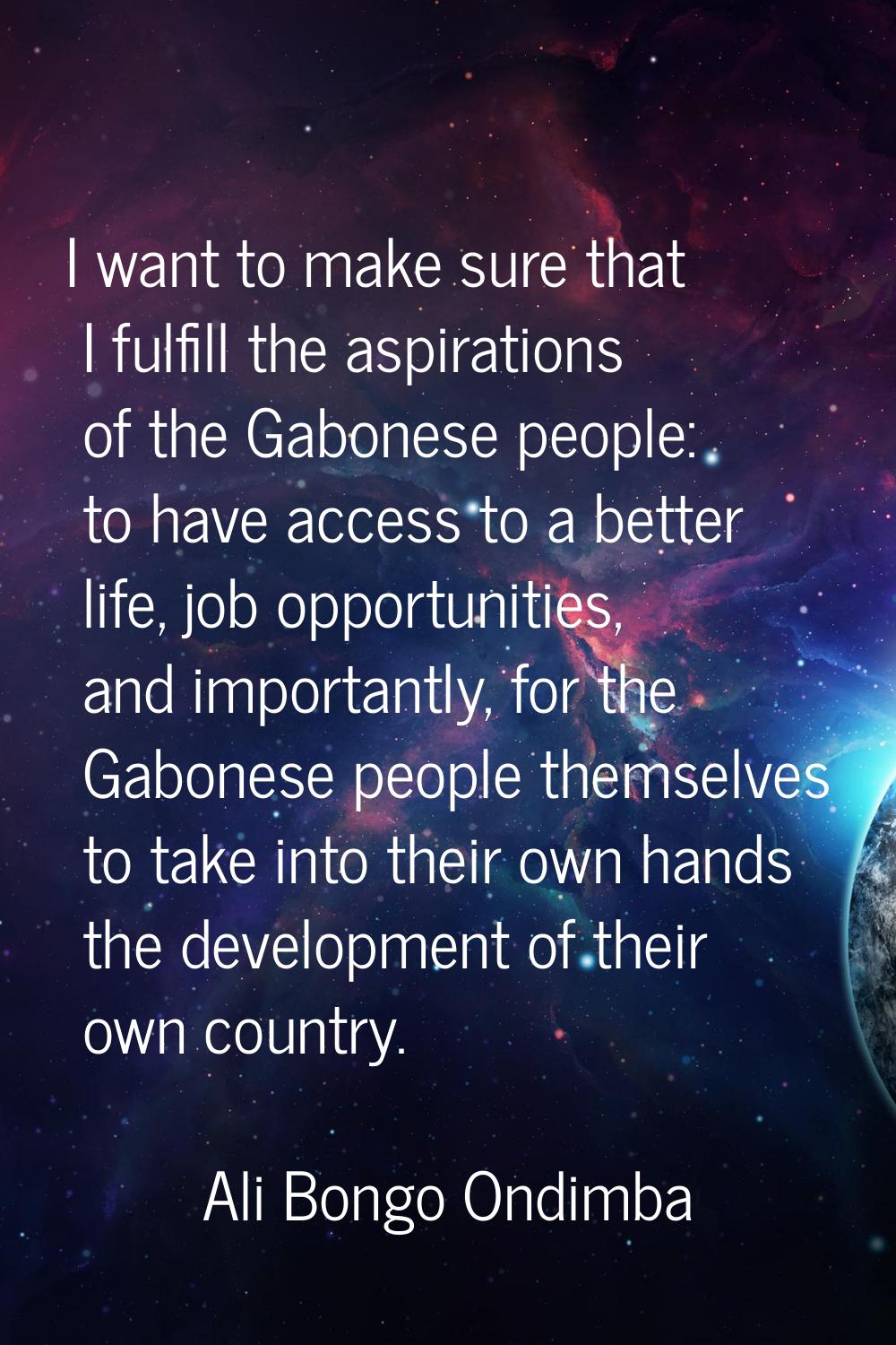 I want to make sure that I fulfill the aspirations of the Gabonese people: to have access to a bett