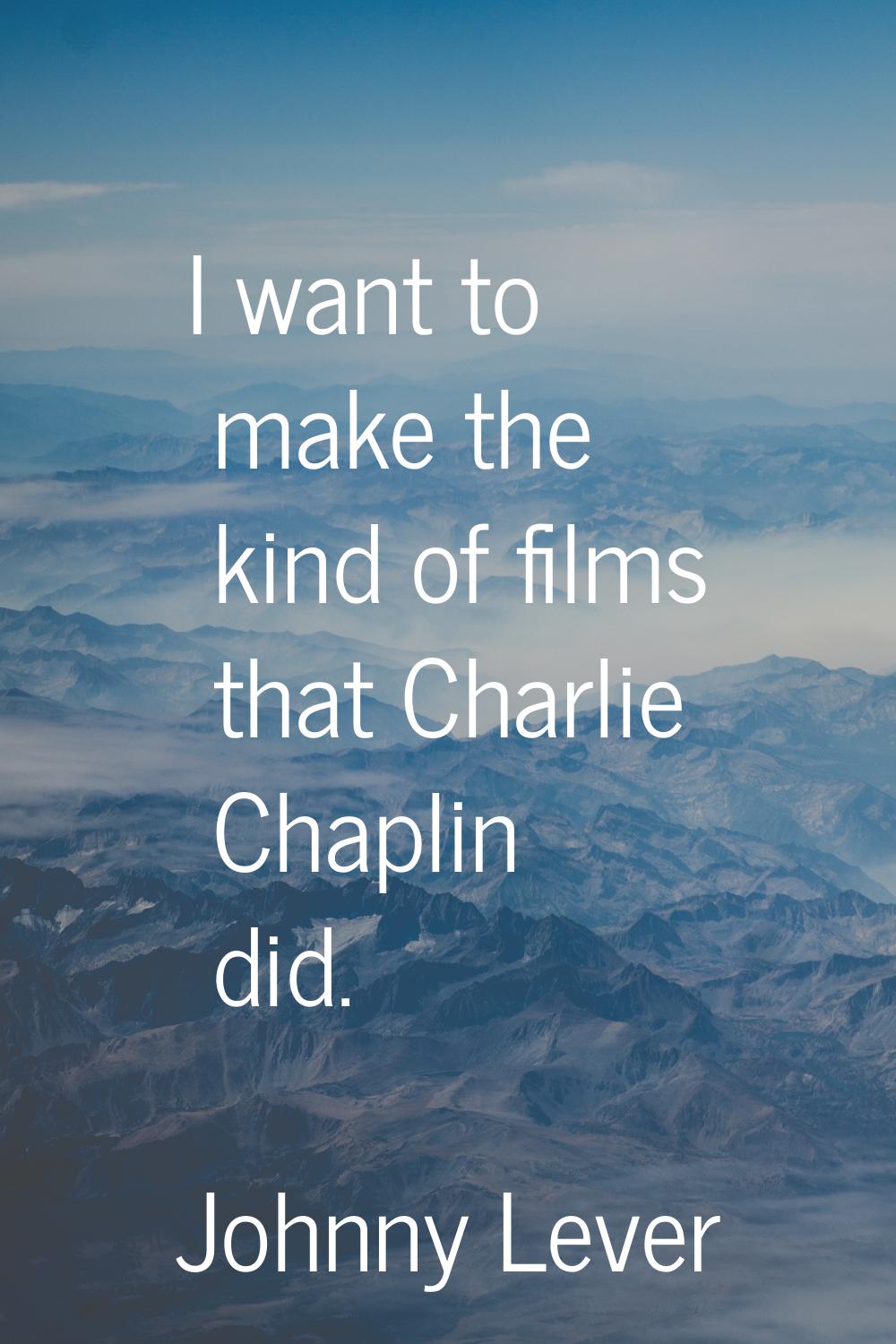 I want to make the kind of films that Charlie Chaplin did.