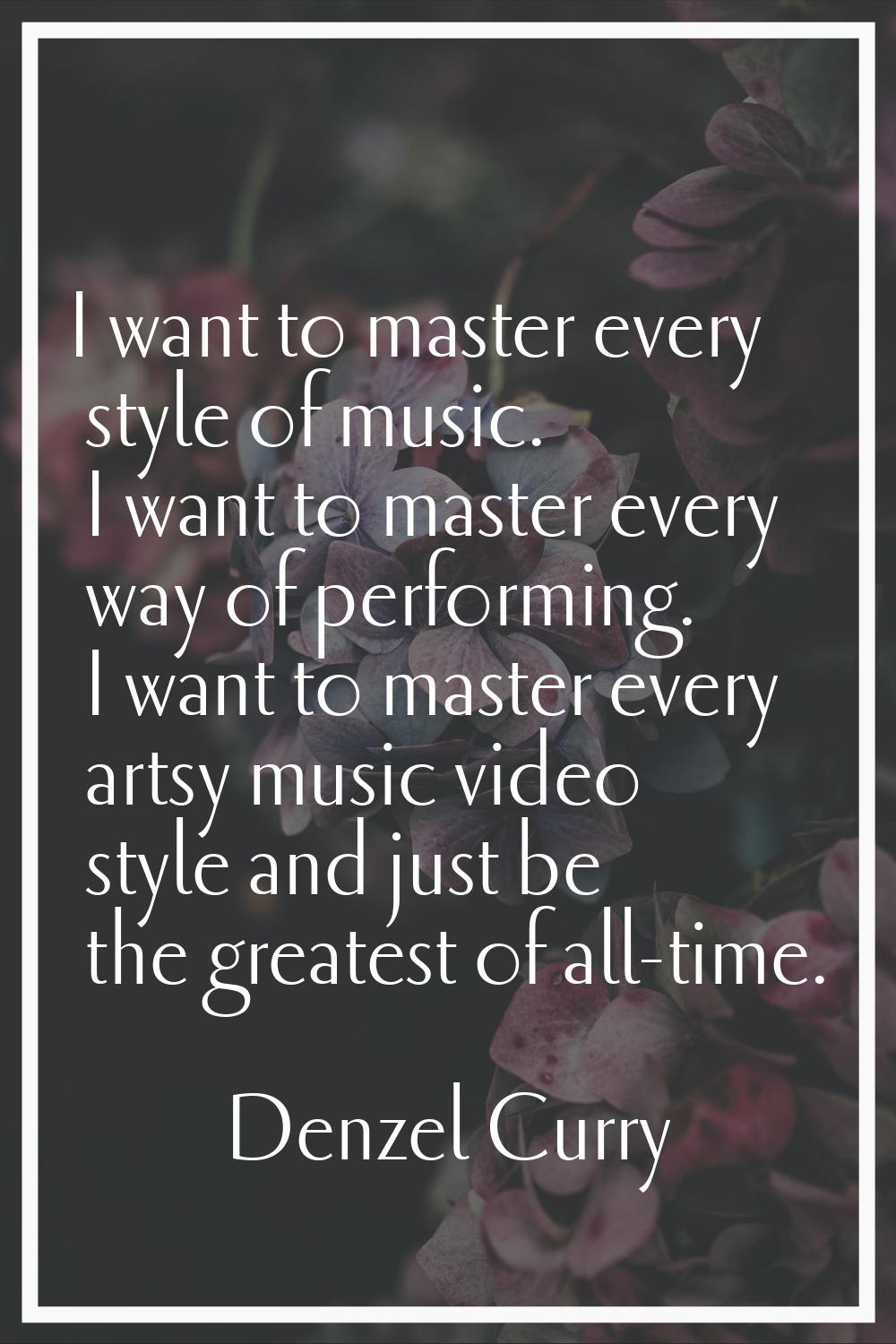 I want to master every style of music. I want to master every way of performing. I want to master e