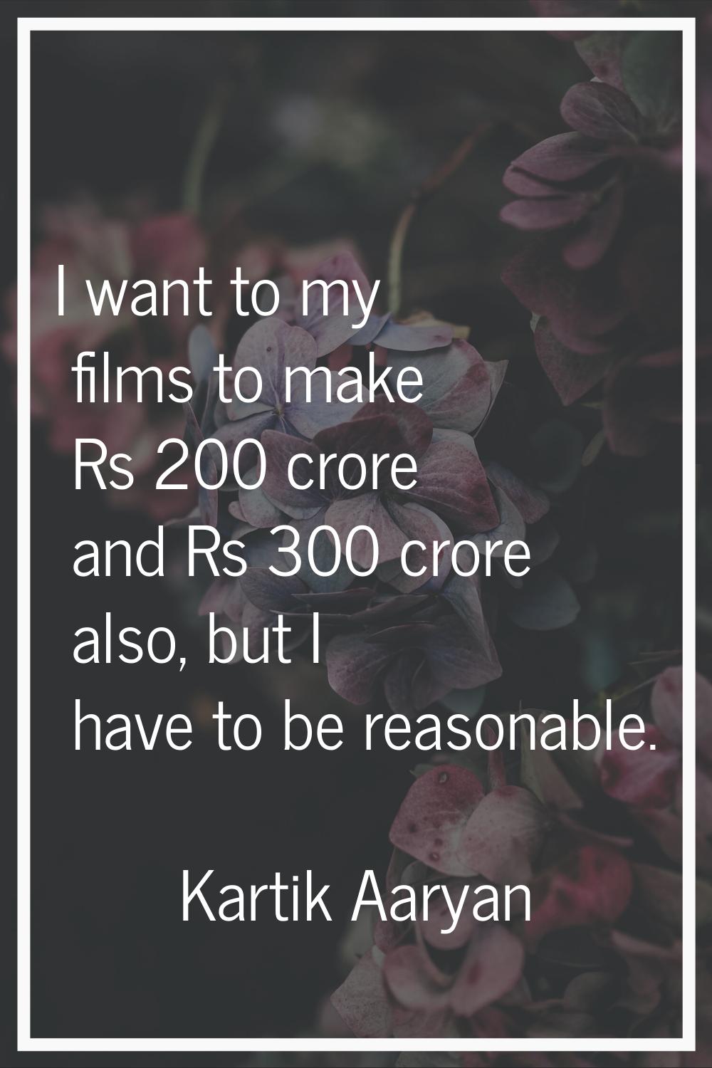 I want to my films to make Rs 200 crore and Rs 300 crore also, but I have to be reasonable.