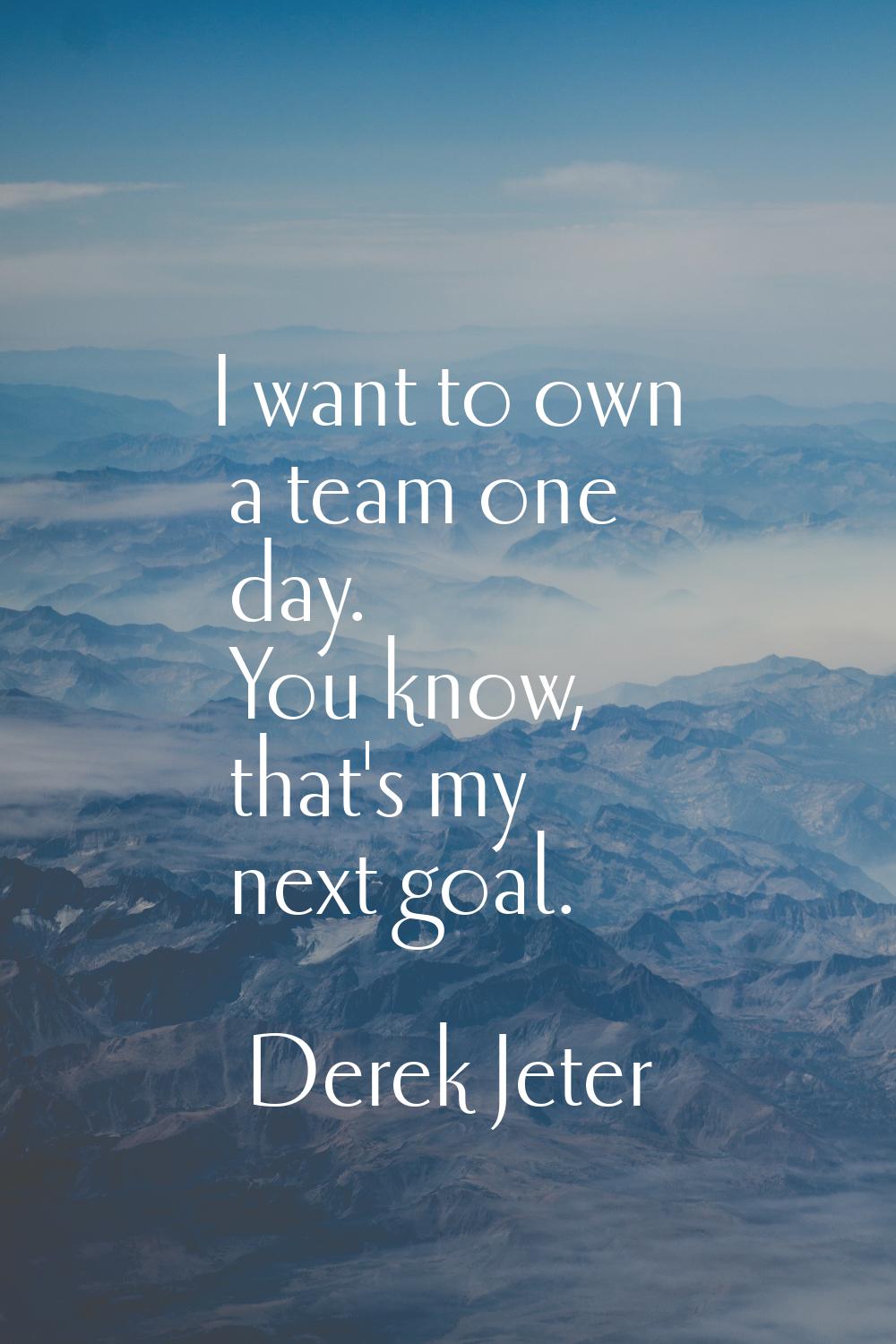 I want to own a team one day. You know, that's my next goal.