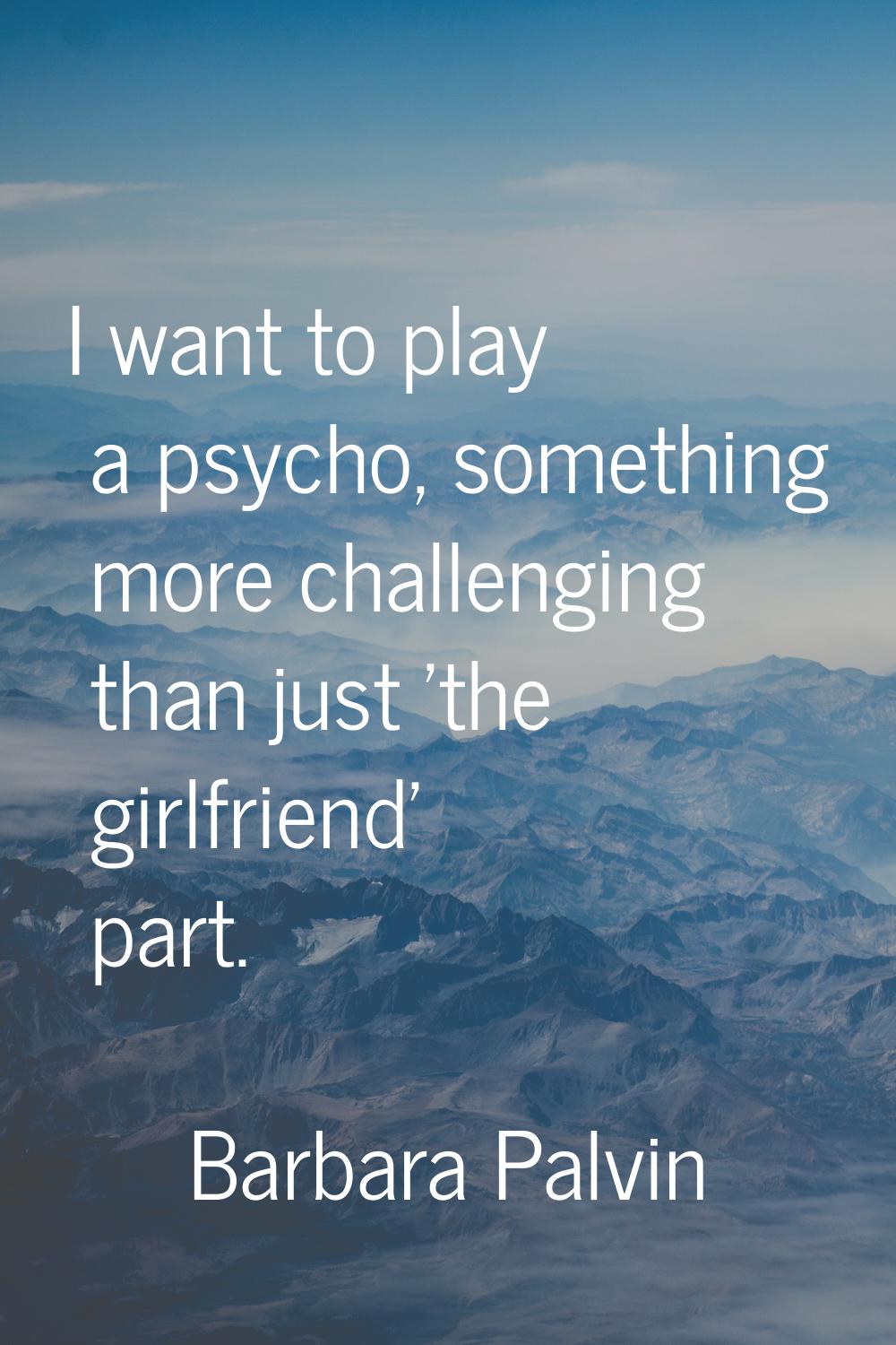 I want to play a psycho, something more challenging than just 'the girlfriend' part.