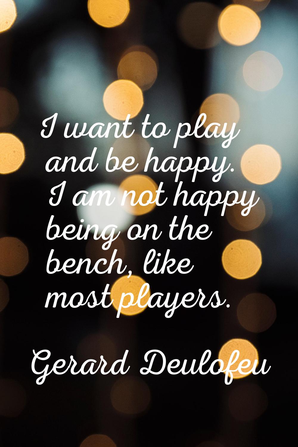 I want to play and be happy. I am not happy being on the bench, like most players.
