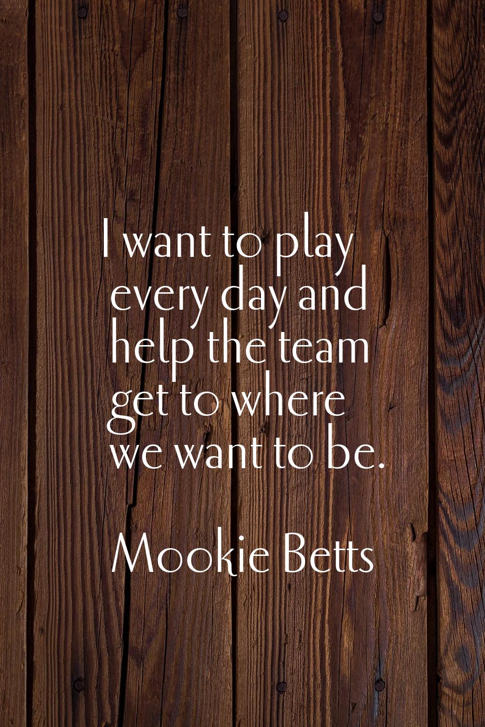 I want to play every day and help the team get to where we want to be.