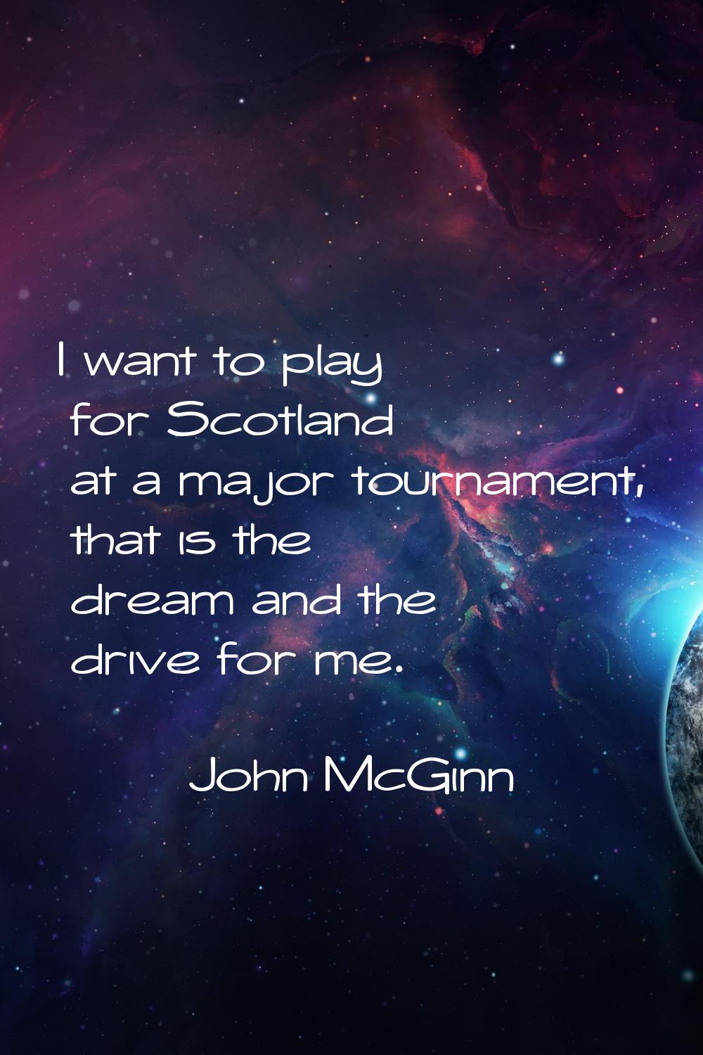 I want to play for Scotland at a major tournament, that is the dream and the drive for me.