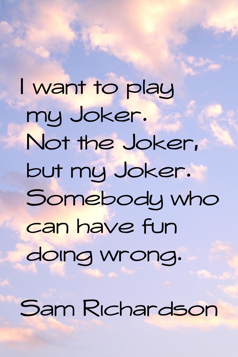 I want to play my Joker. Not the Joker, but my Joker. Somebody who can have fun doing wrong.