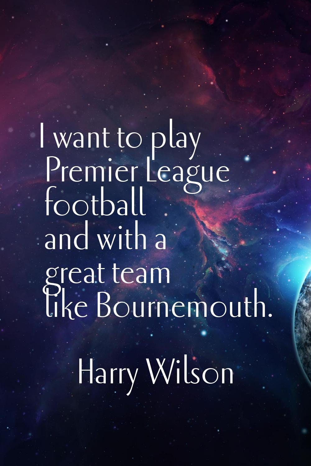 I want to play Premier League football and with a great team like Bournemouth.