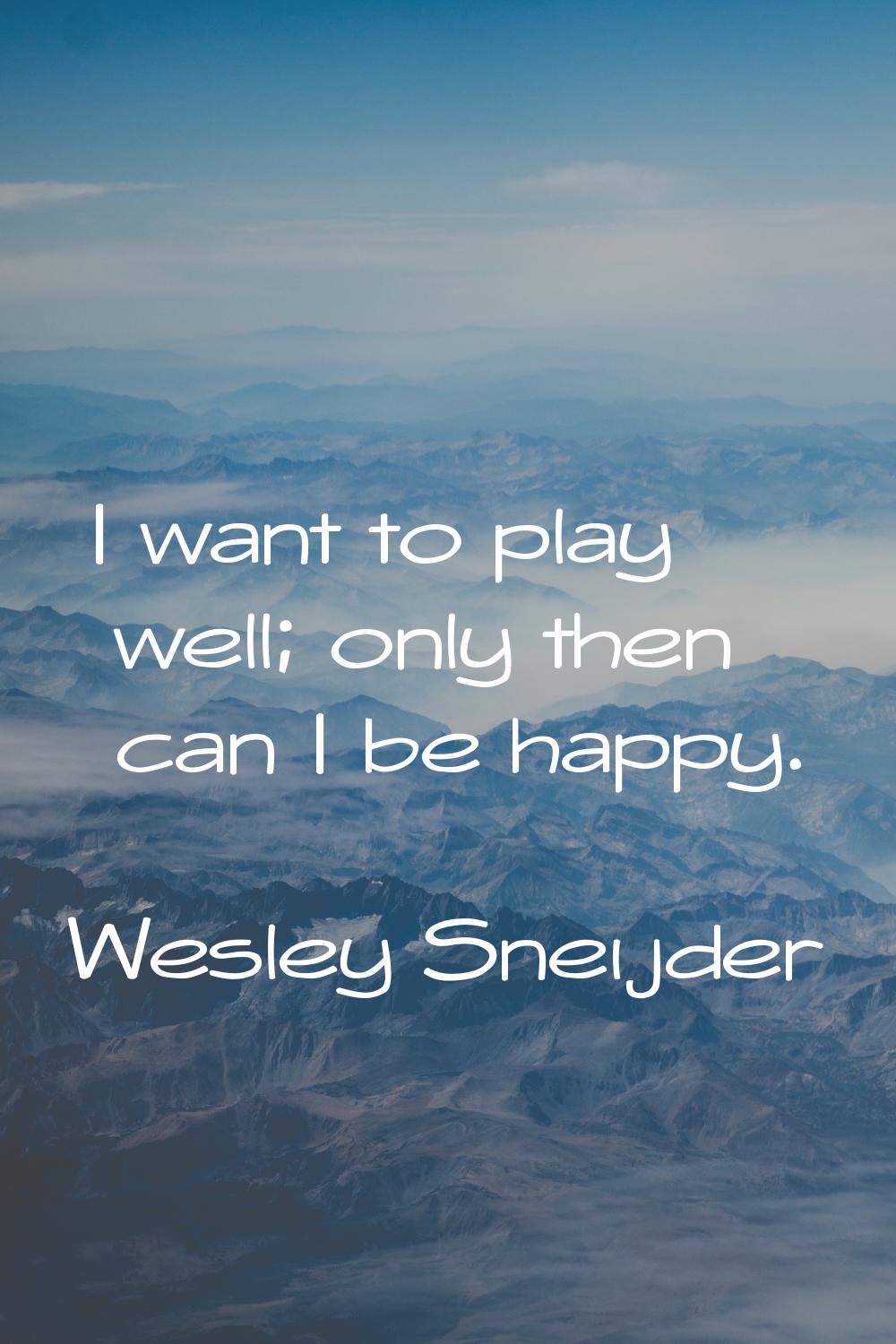 I want to play well; only then can I be happy.