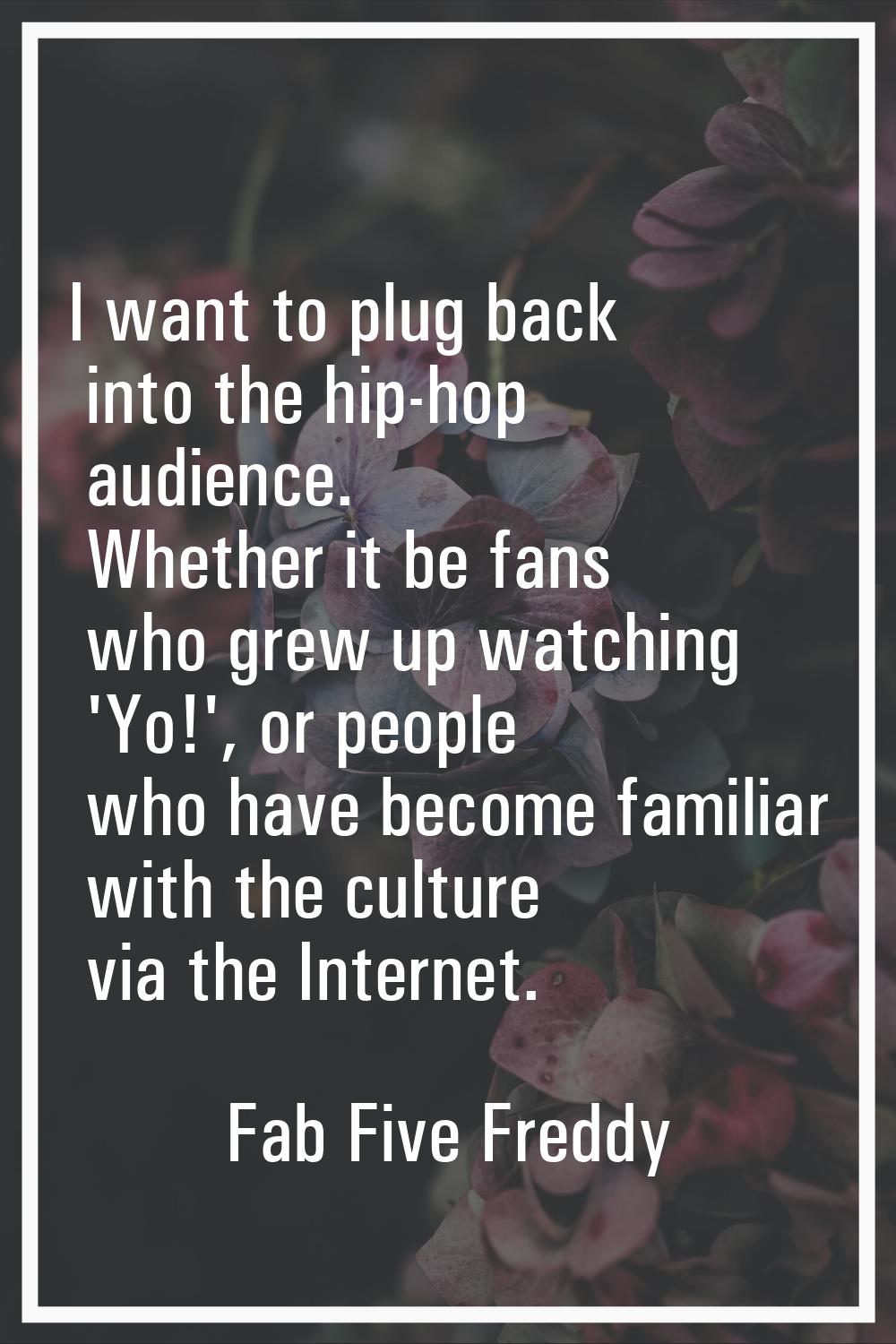I want to plug back into the hip-hop audience. Whether it be fans who grew up watching 'Yo!', or pe
