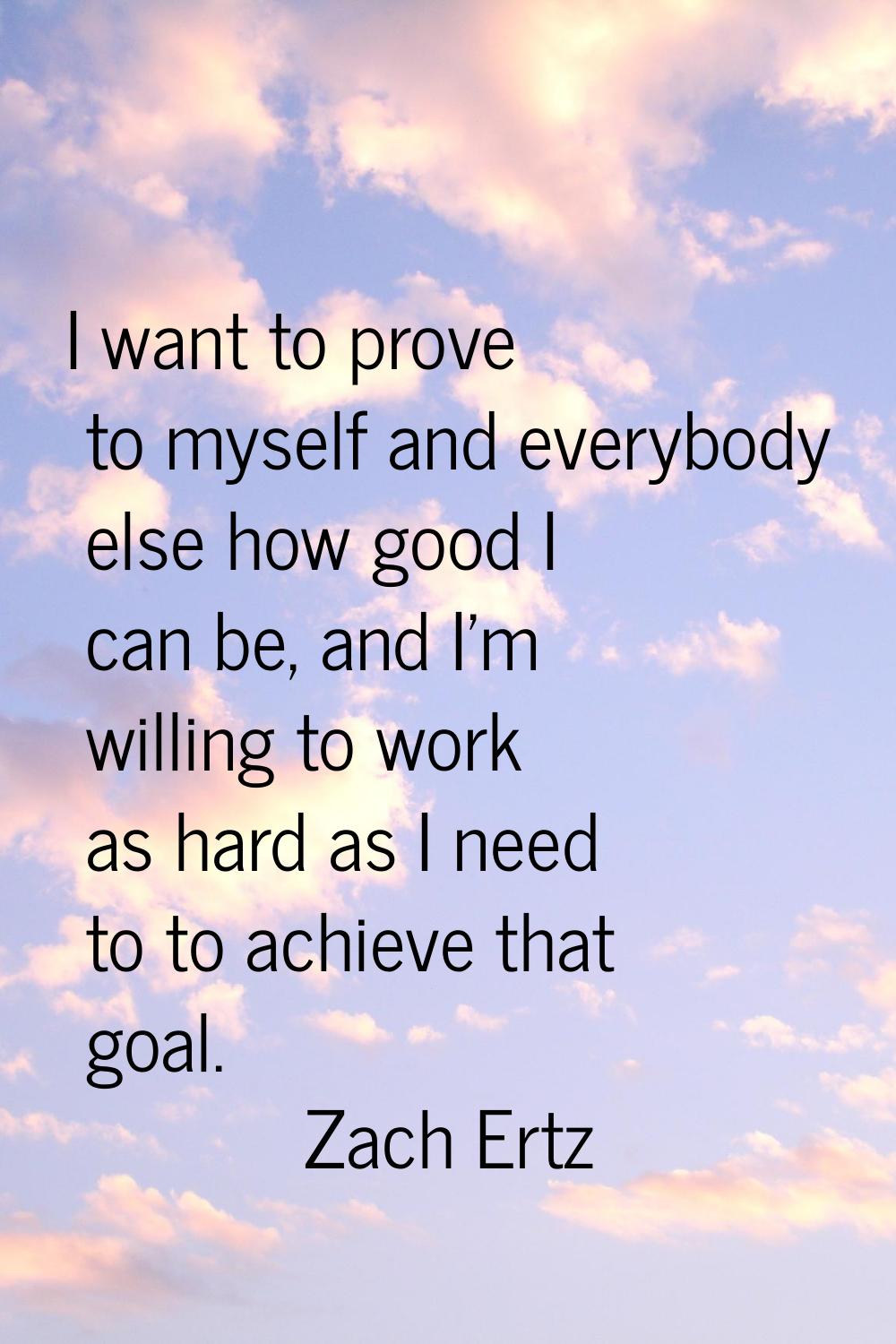 I want to prove to myself and everybody else how good I can be, and I'm willing to work as hard as 