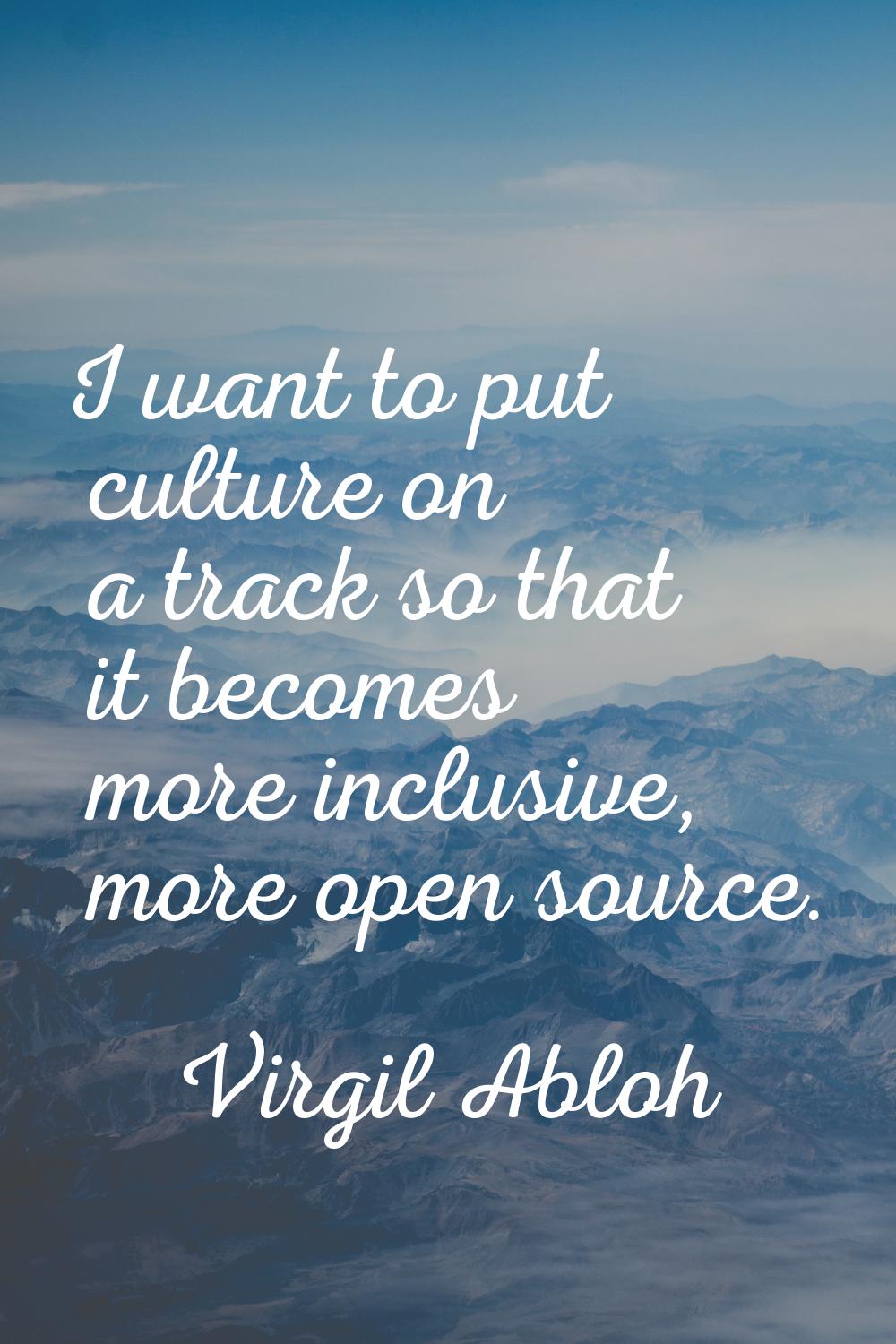I want to put culture on a track so that it becomes more inclusive, more open source.