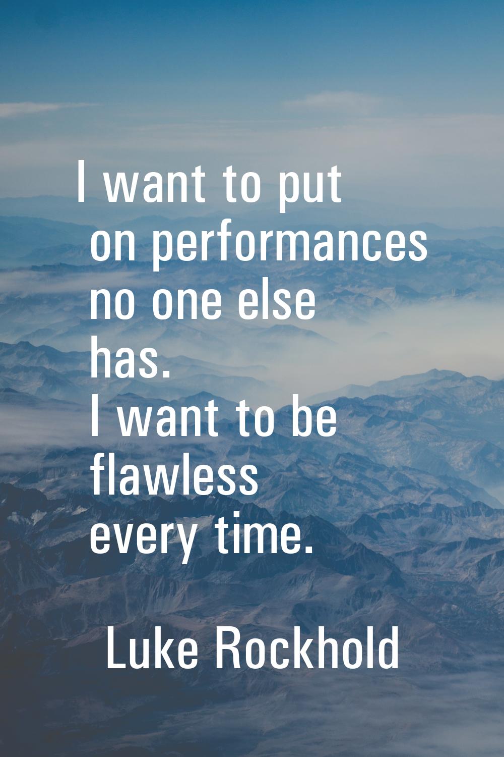 I want to put on performances no one else has. I want to be flawless every time.