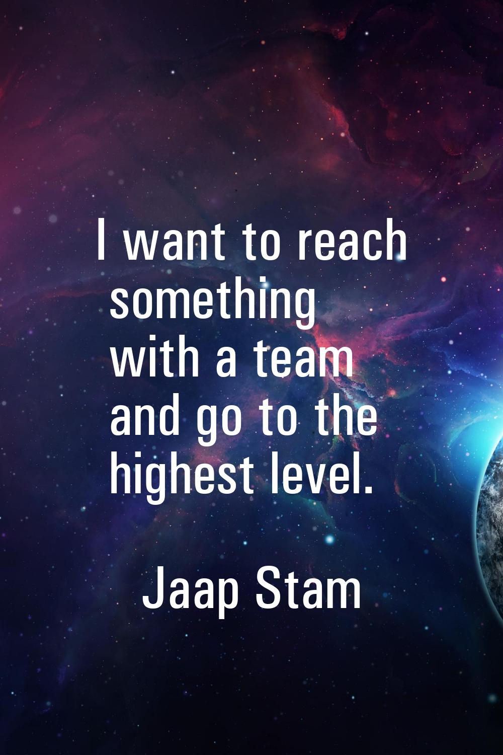 I want to reach something with a team and go to the highest level.