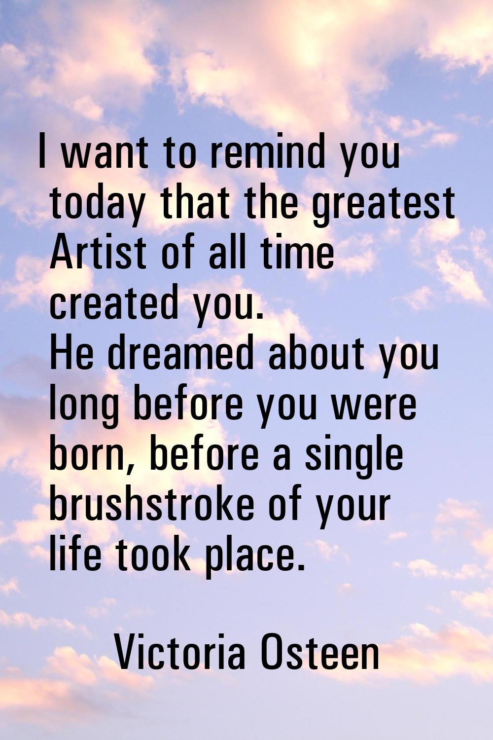 I want to remind you today that the greatest Artist of all time created you. He dreamed about you l