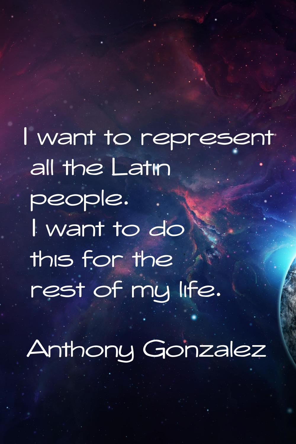 I want to represent all the Latin people. I want to do this for the rest of my life.
