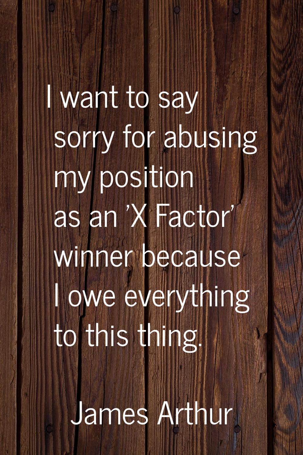 I want to say sorry for abusing my position as an 'X Factor' winner because I owe everything to thi