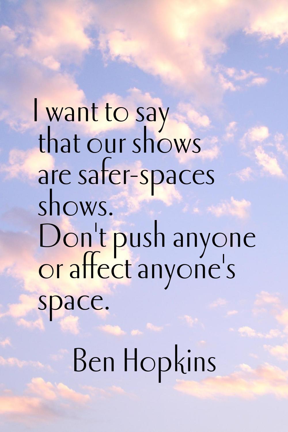 I want to say that our shows are safer-spaces shows. Don't push anyone or affect anyone's space.