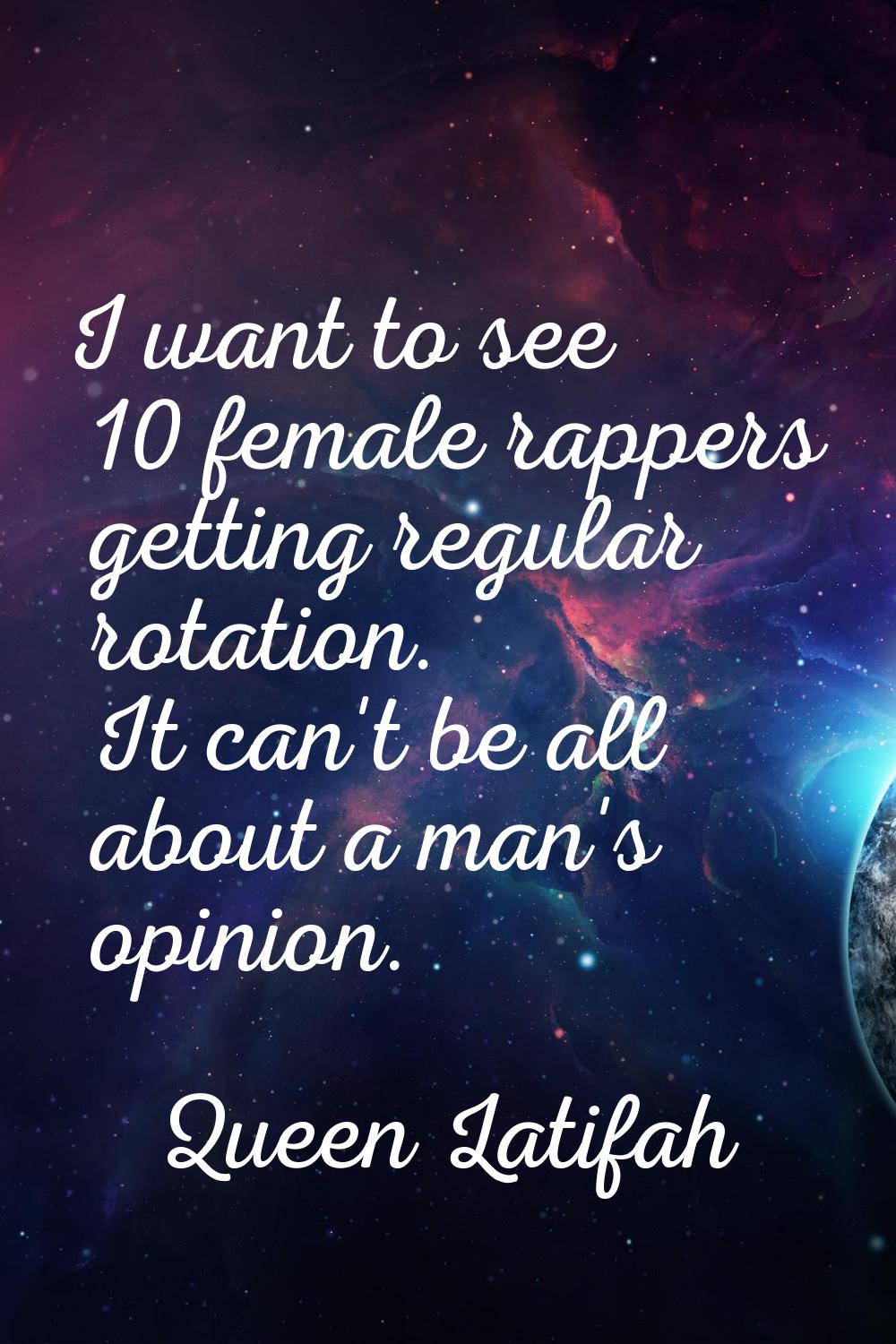 I want to see 10 female rappers getting regular rotation. It can't be all about a man's opinion.