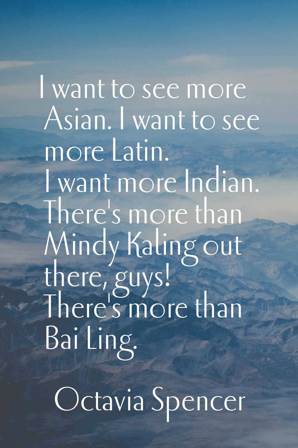 I want to see more Asian. I want to see more Latin. I want more Indian. There's more than Mindy Kal