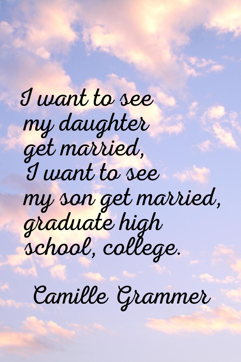 I want to see my daughter get married, I want to see my son get married, graduate high school, coll