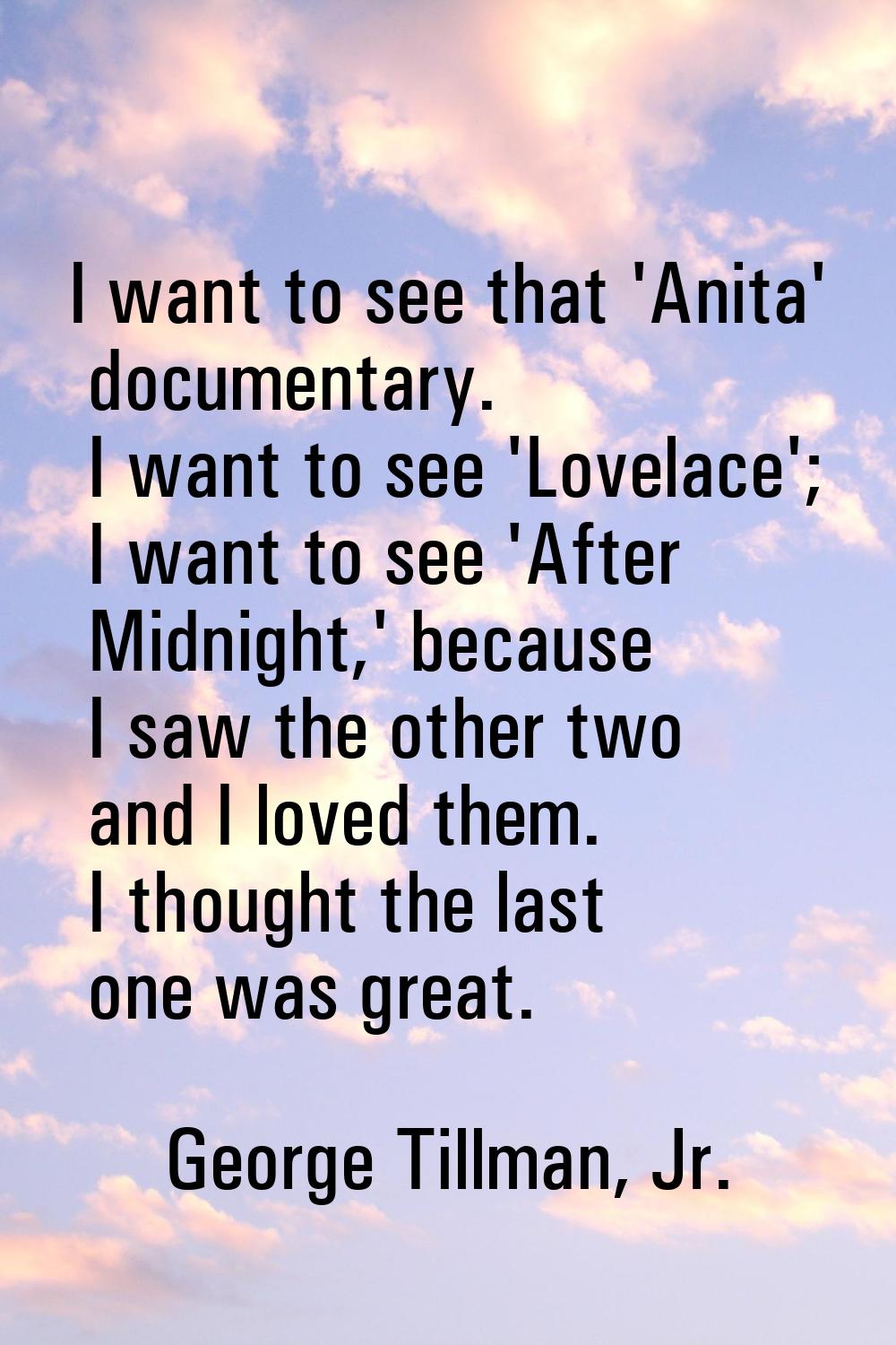 I want to see that 'Anita' documentary. I want to see 'Lovelace'; I want to see 'After Midnight,' b