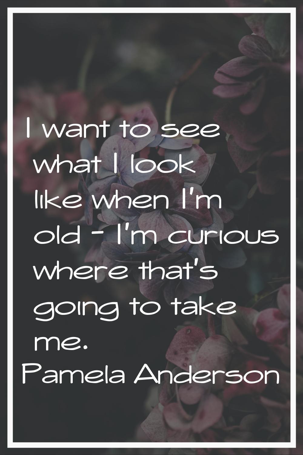 I want to see what I look like when I'm old - I'm curious where that's going to take me.