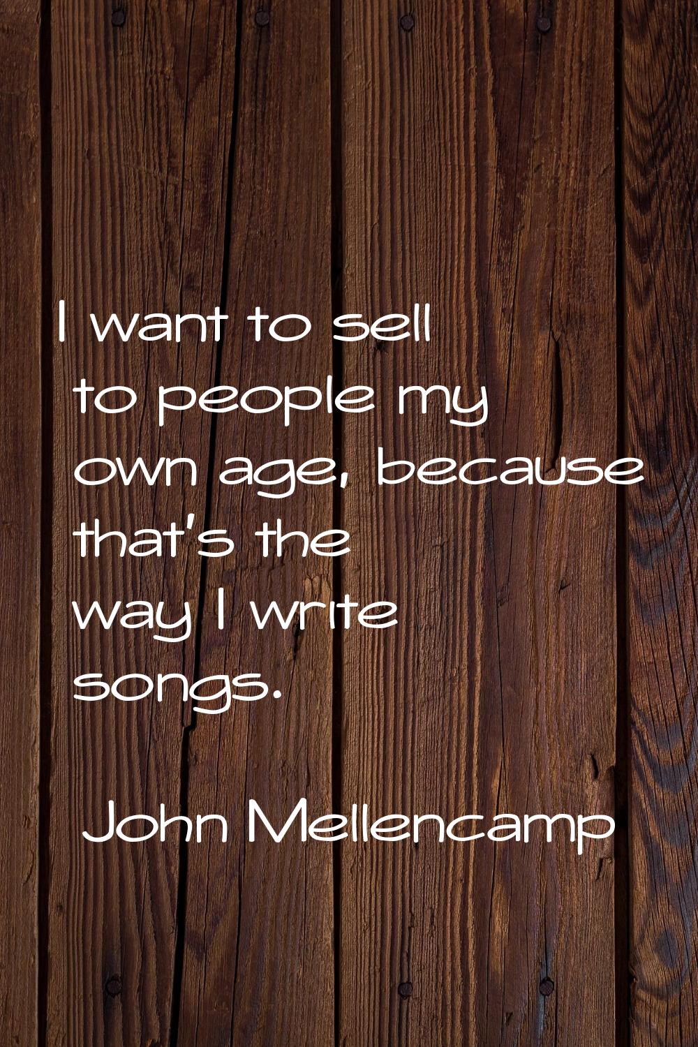 I want to sell to people my own age, because that's the way I write songs.