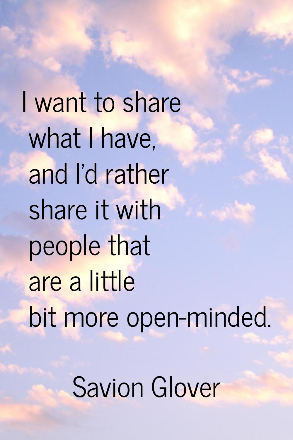 I want to share what I have, and I'd rather share it with people that are a little bit more open-mi