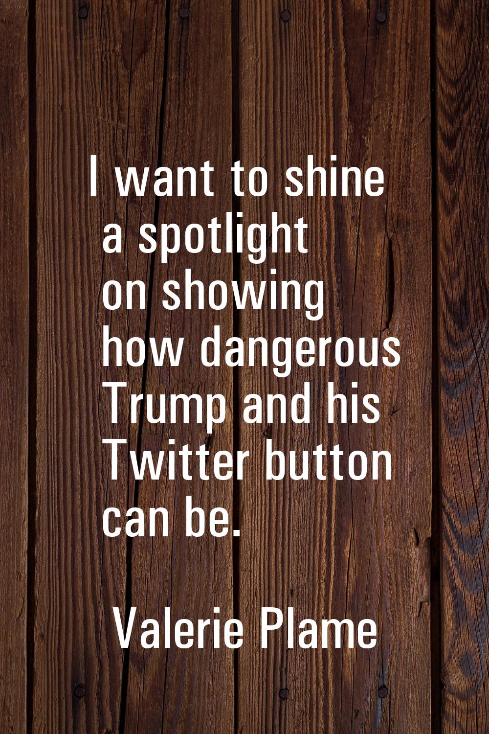 I want to shine a spotlight on showing how dangerous Trump and his Twitter button can be.