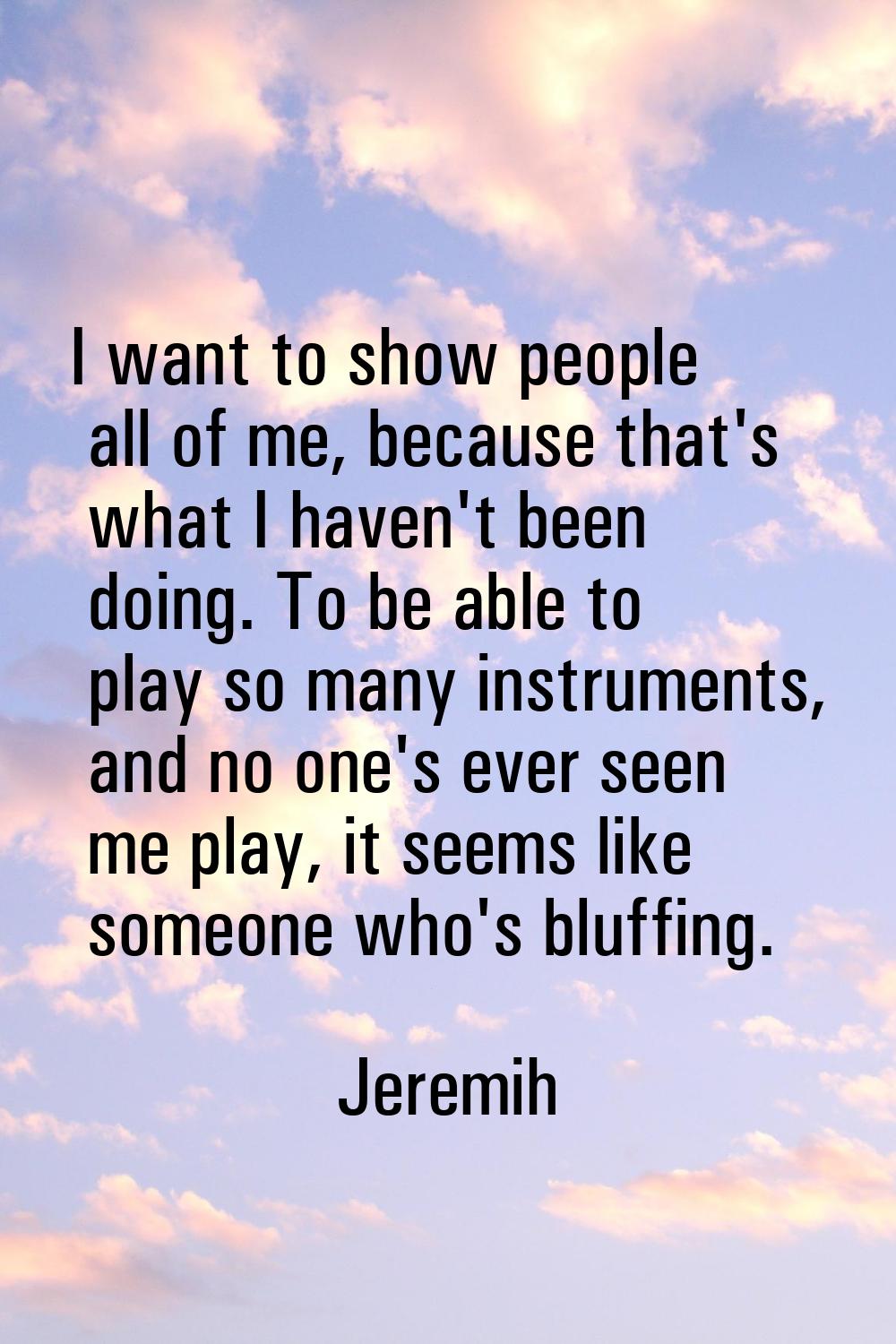 I want to show people all of me, because that's what I haven't been doing. To be able to play so ma