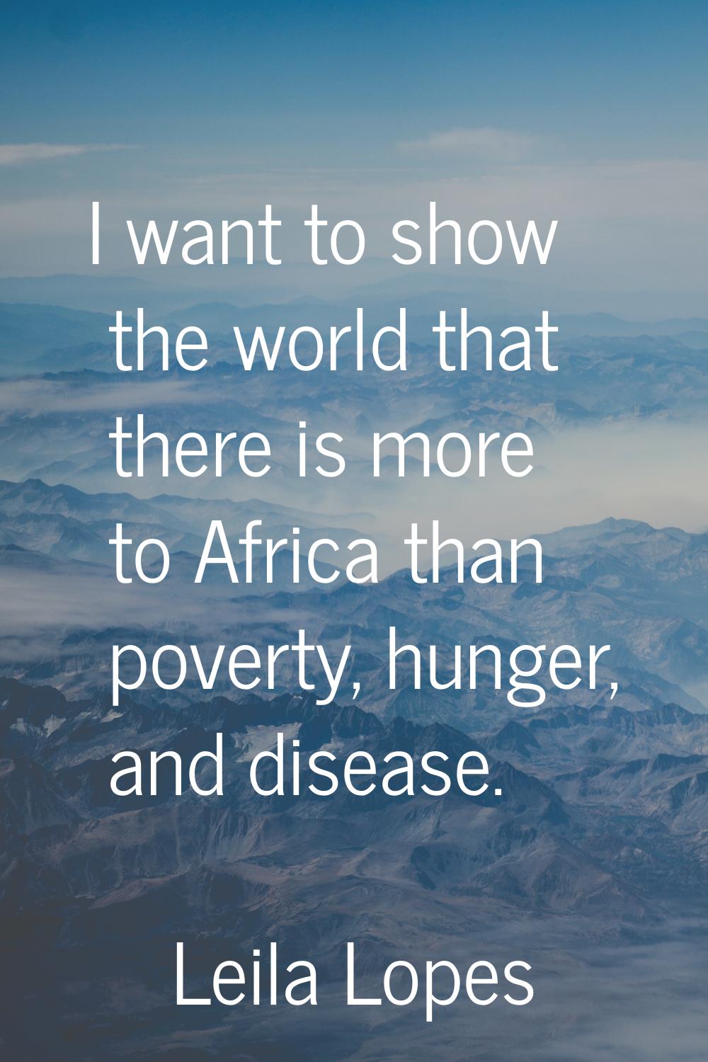 I want to show the world that there is more to Africa than poverty, hunger, and disease.