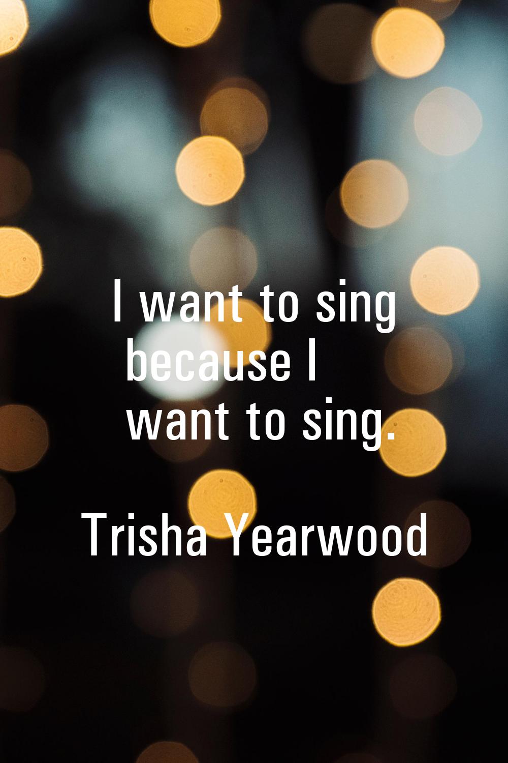 I want to sing because I want to sing.