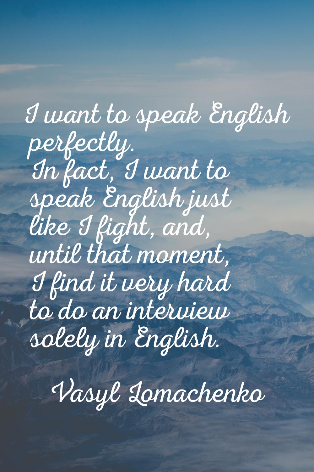 I want to speak English perfectly. In fact, I want to speak English just like I fight, and, until t