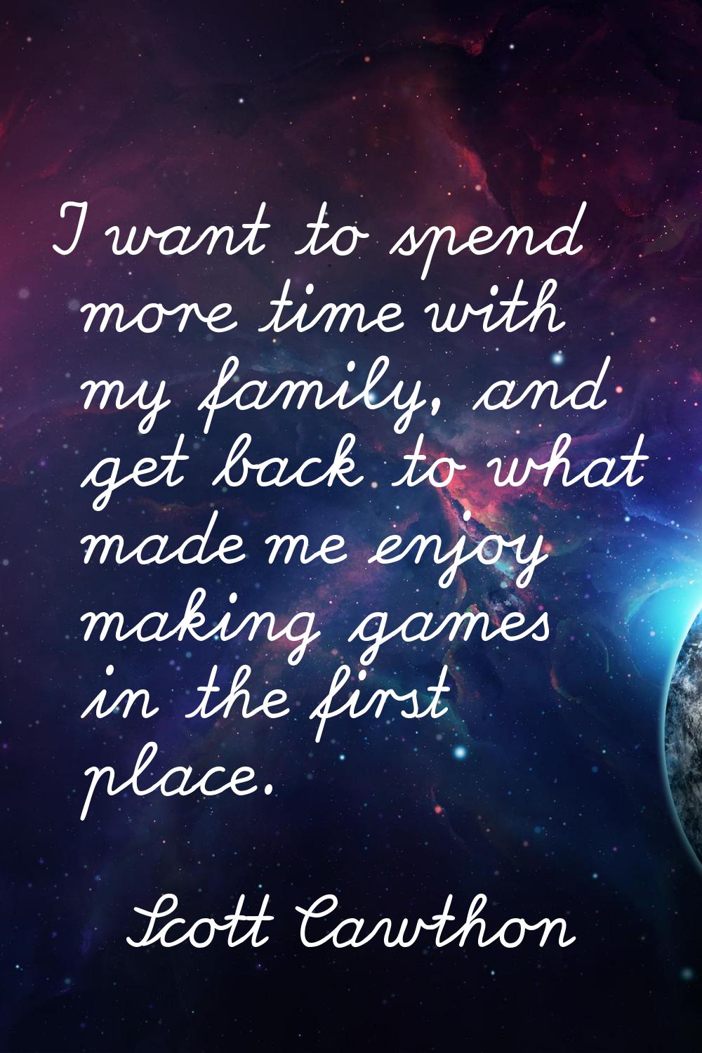 I want to spend more time with my family, and get back to what made me enjoy making games in the fi