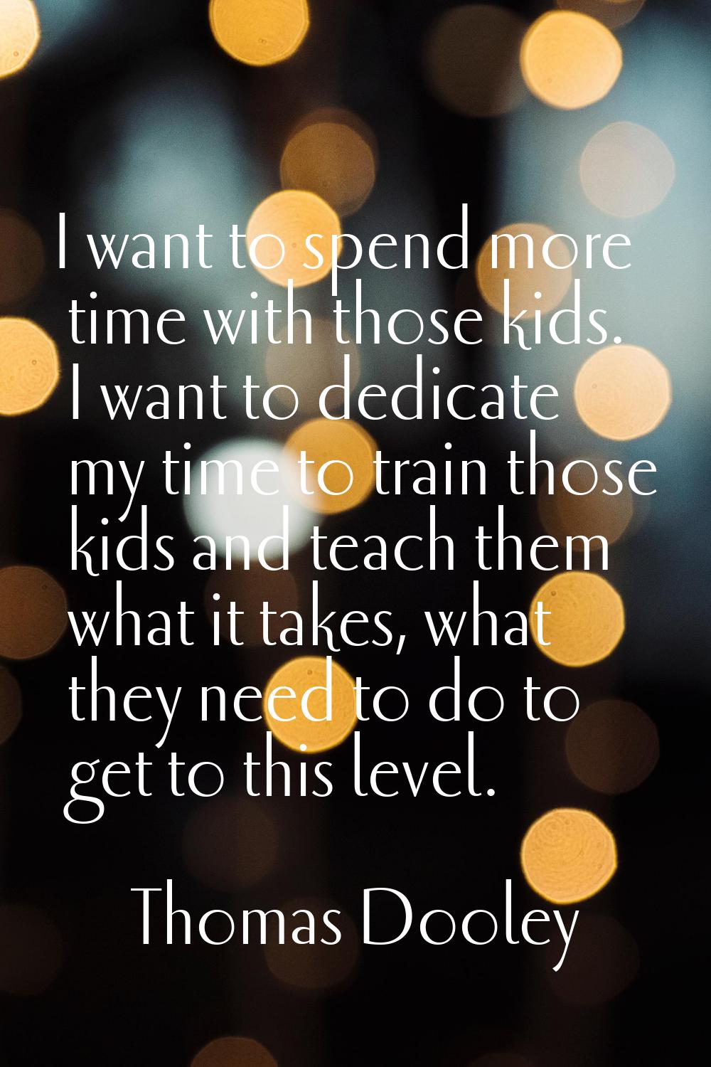 I want to spend more time with those kids. I want to dedicate my time to train those kids and teach