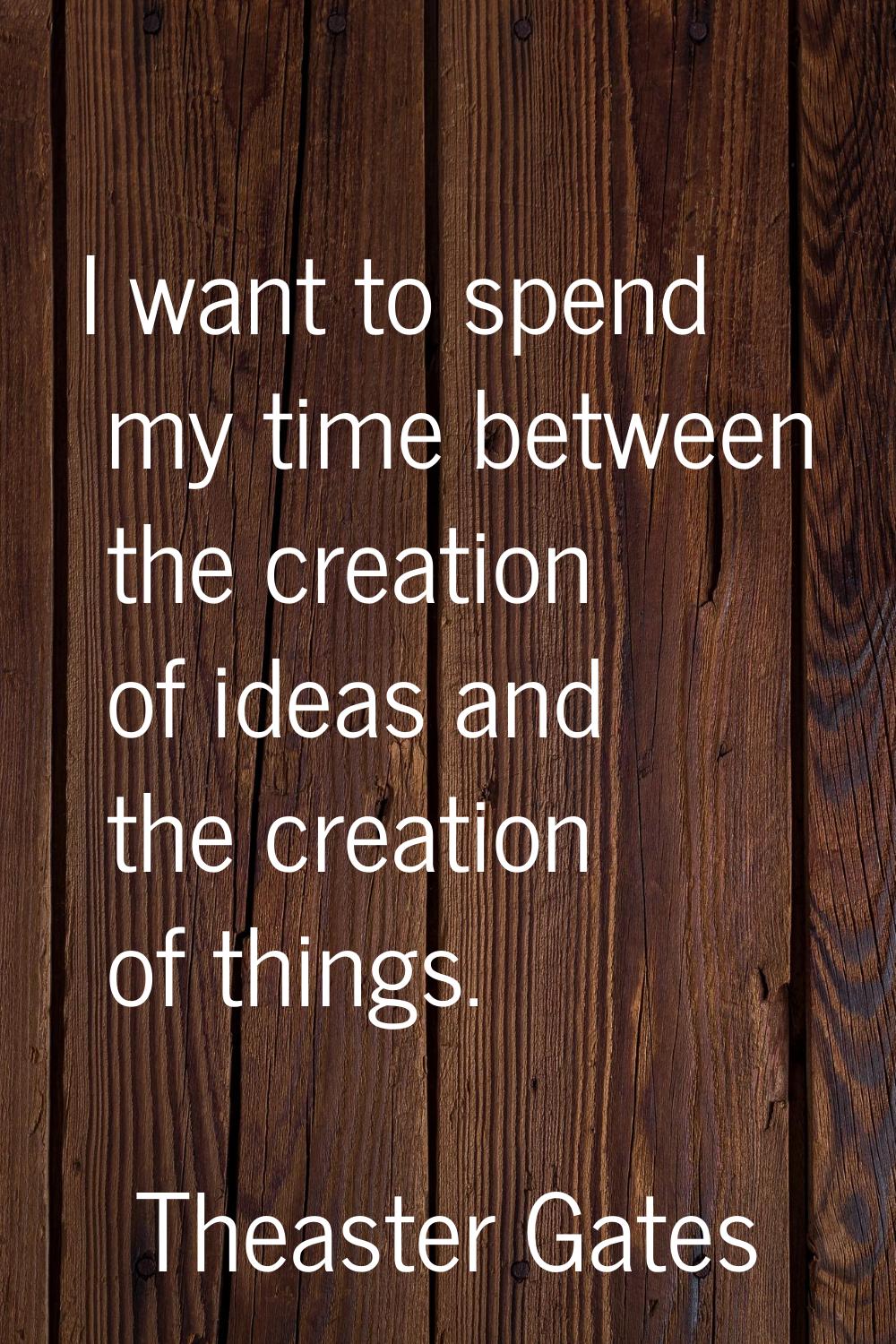 I want to spend my time between the creation of ideas and the creation of things.