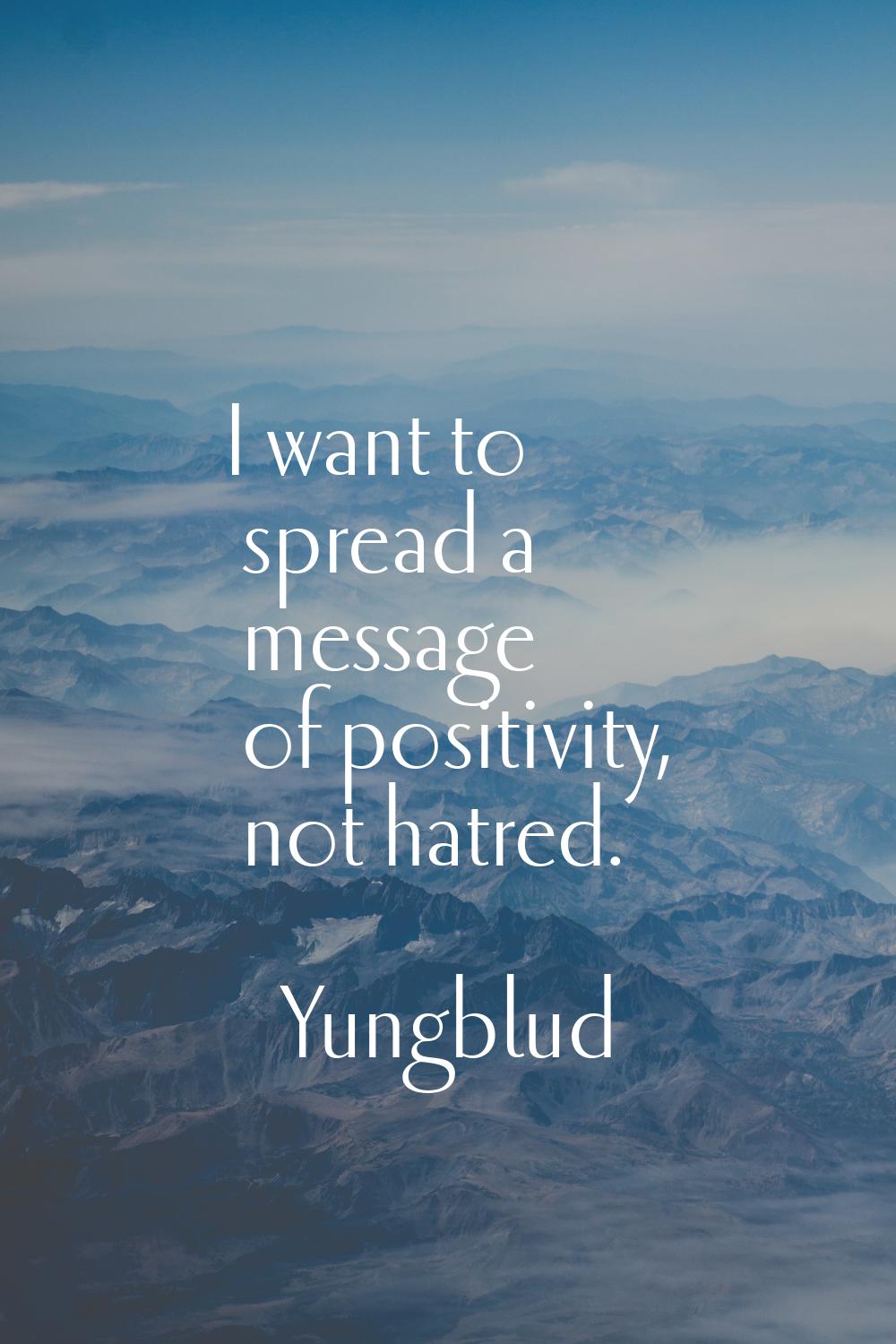 I want to spread a message of positivity, not hatred.