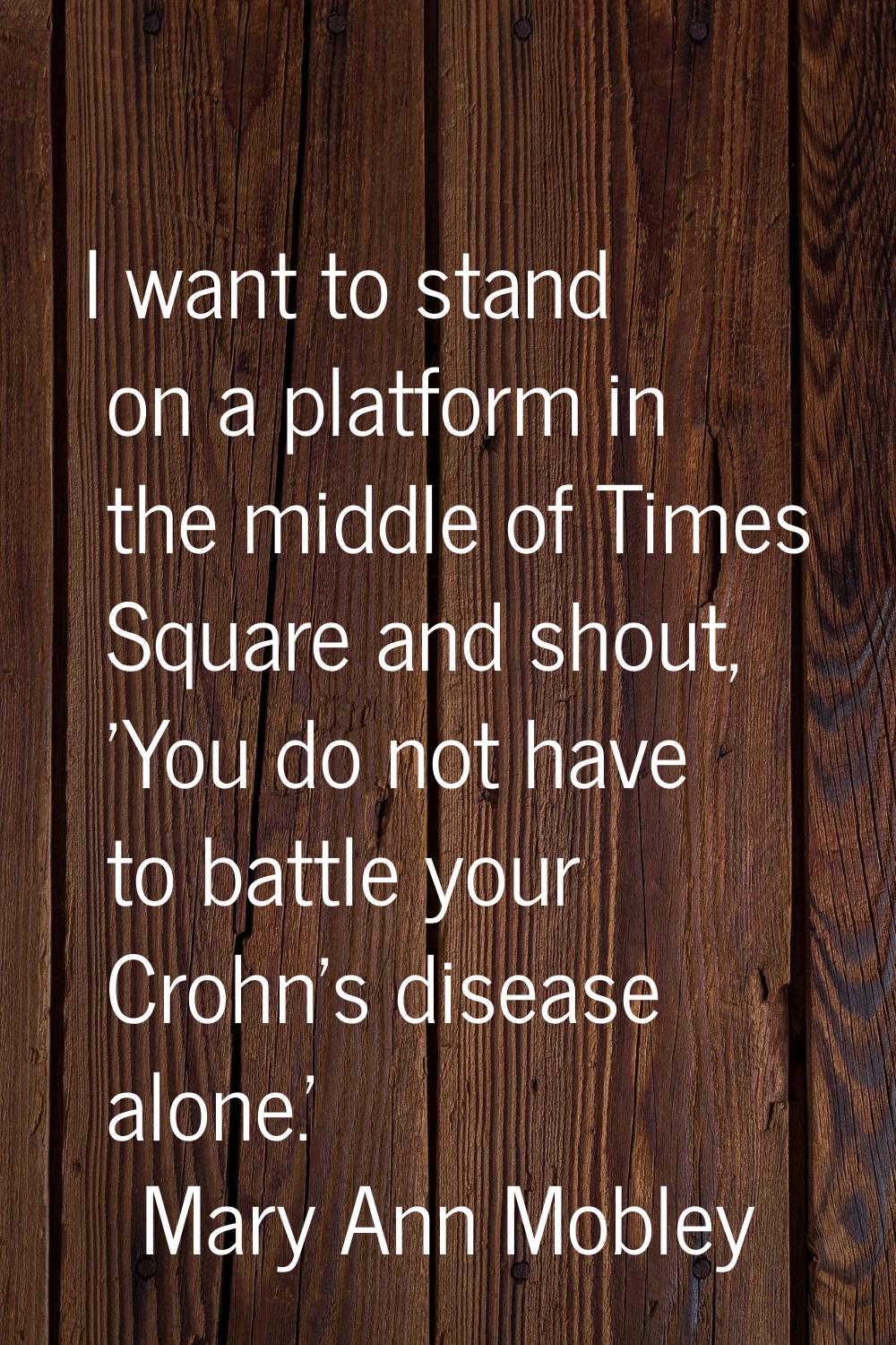 I want to stand on a platform in the middle of Times Square and shout, 'You do not have to battle y
