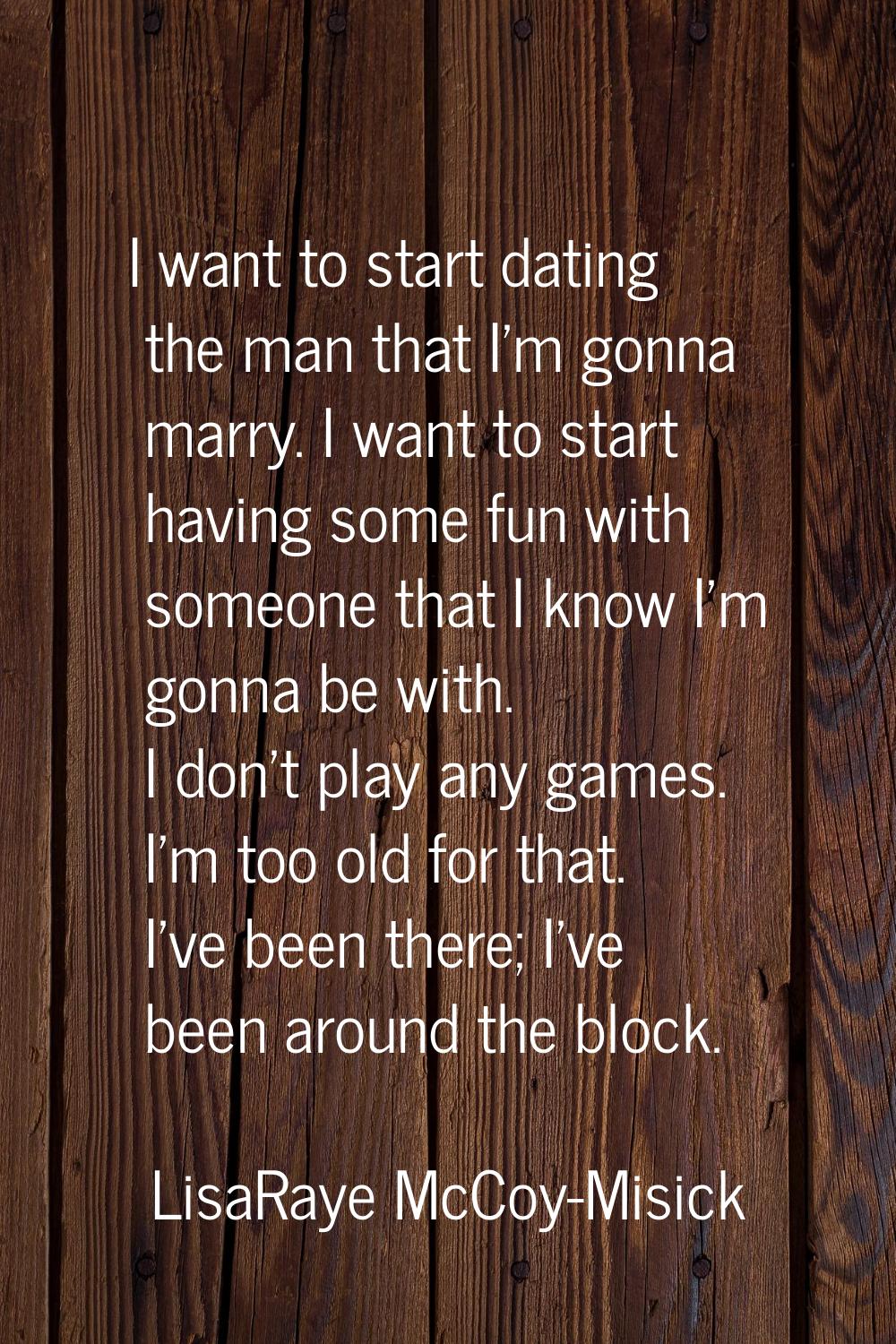 I want to start dating the man that I'm gonna marry. I want to start having some fun with someone t