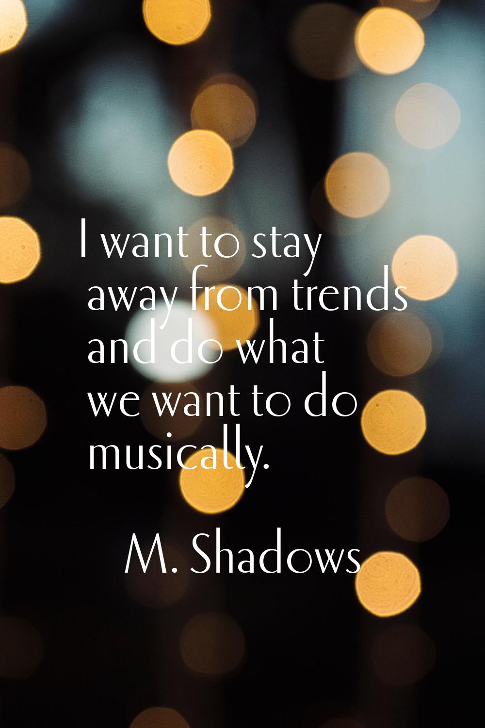 I want to stay away from trends and do what we want to do musically.
