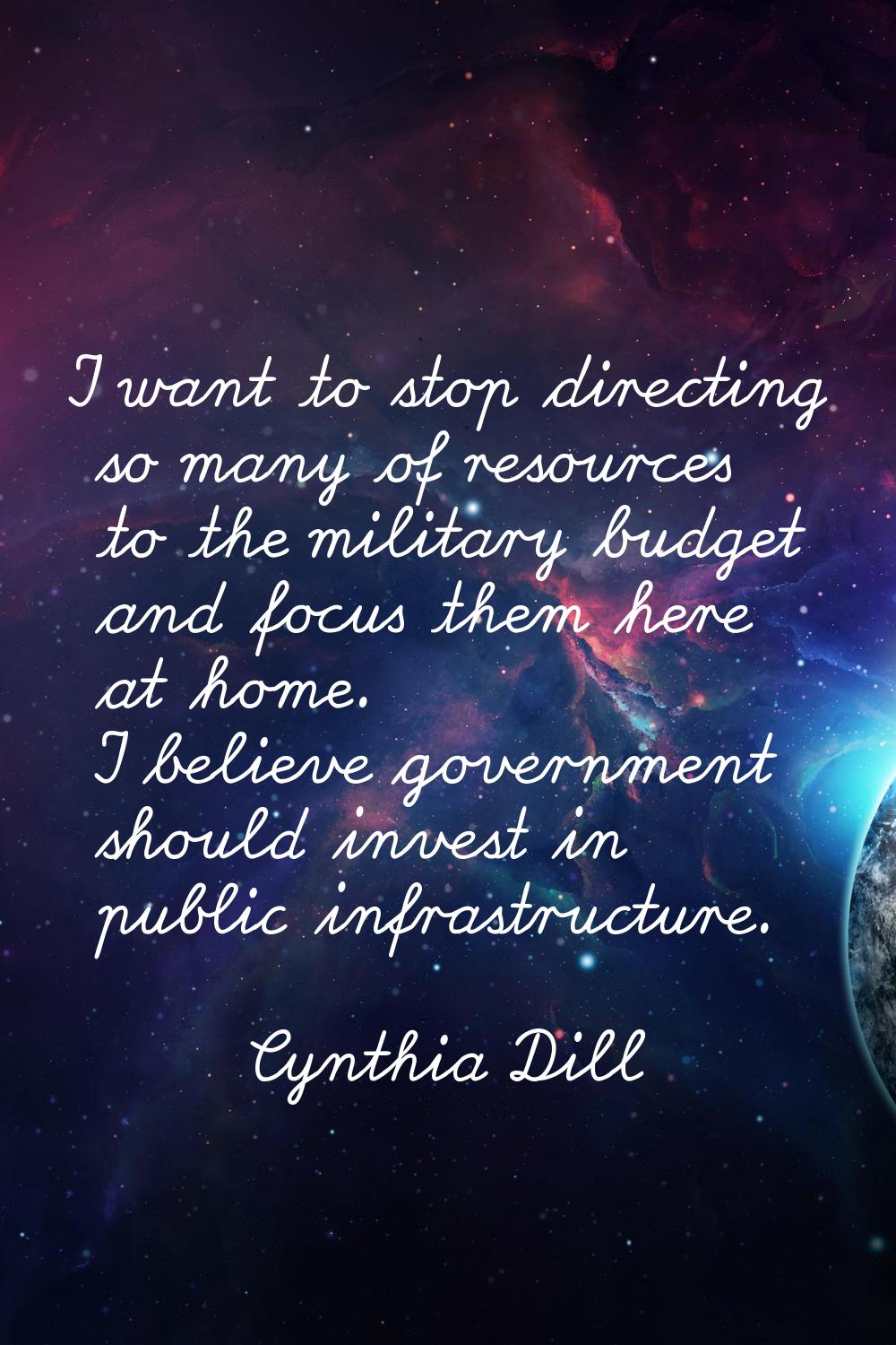 I want to stop directing so many of resources to the military budget and focus them here at home. I