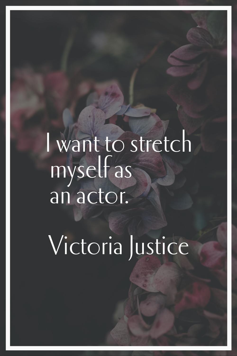 I want to stretch myself as an actor.