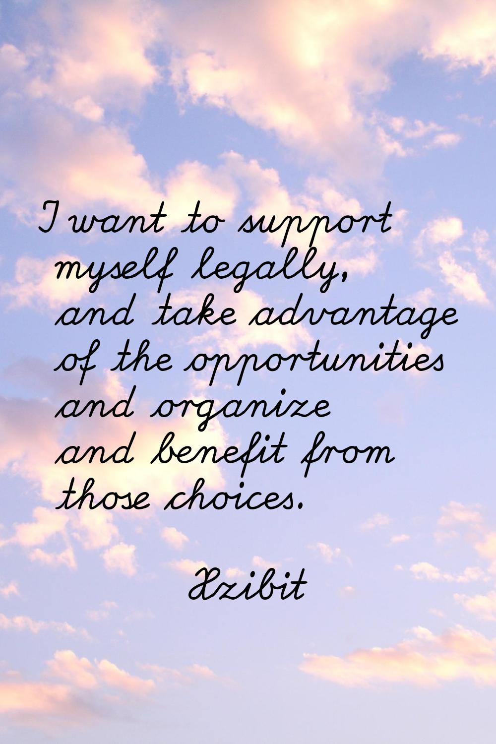 I want to support myself legally, and take advantage of the opportunities and organize and benefit 