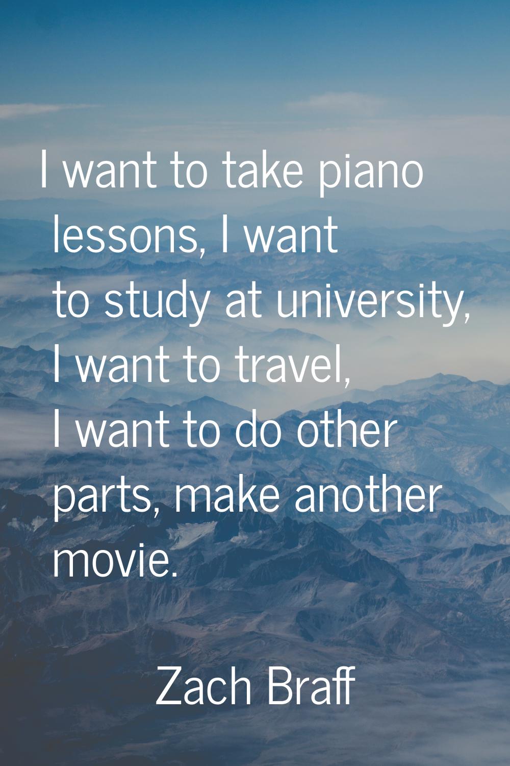 I want to take piano lessons, I want to study at university, I want to travel, I want to do other p