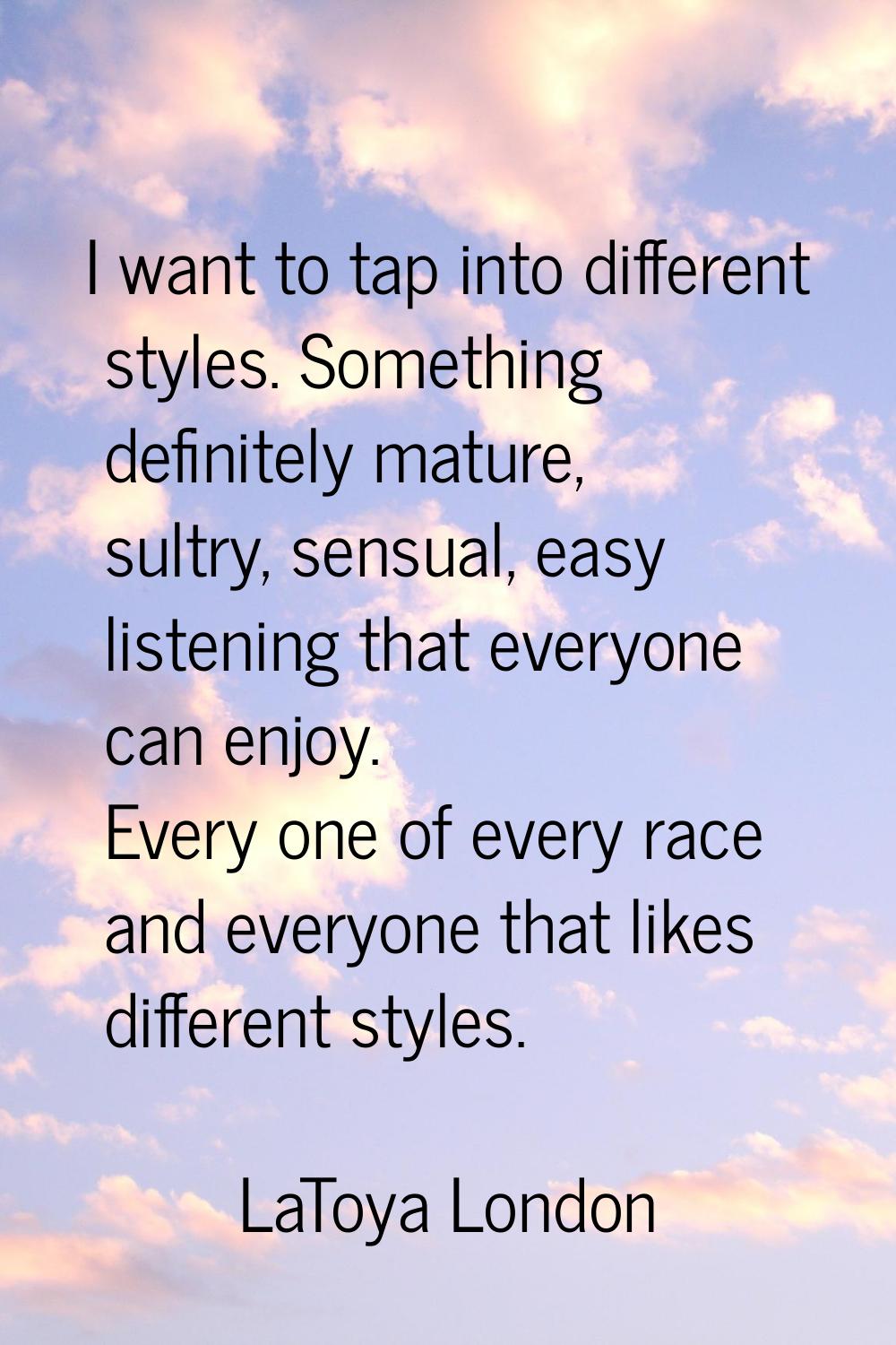 I want to tap into different styles. Something definitely mature, sultry, sensual, easy listening t