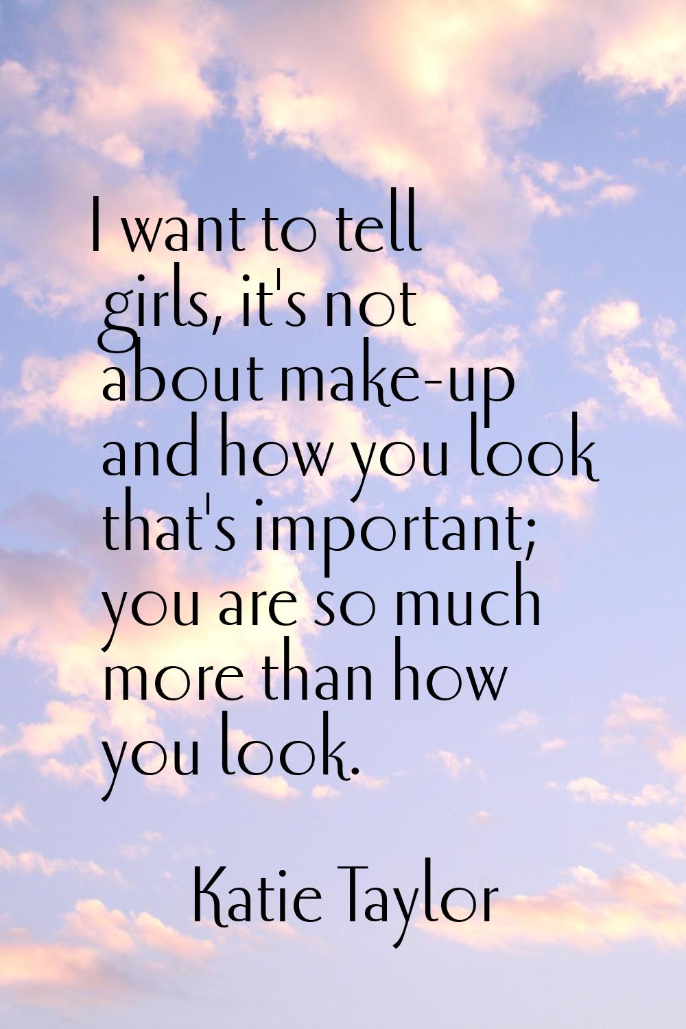 I want to tell girls, it's not about make-up and how you look that's important; you are so much mor