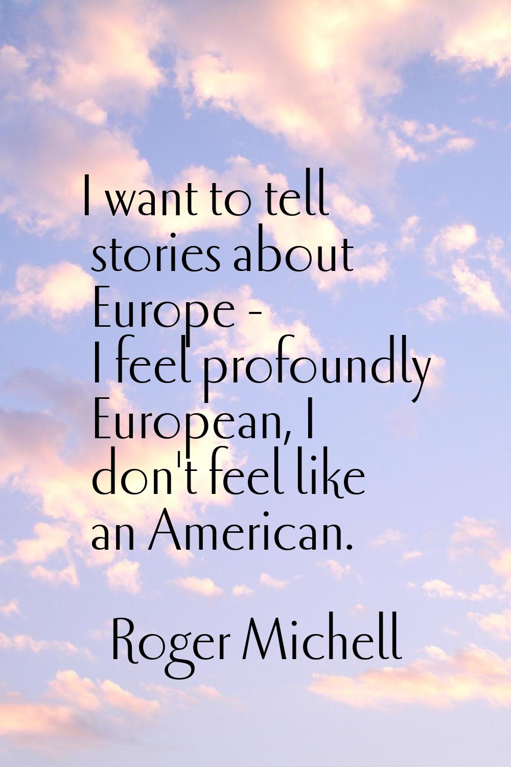 I want to tell stories about Europe - I feel profoundly European, I don't feel like an American.