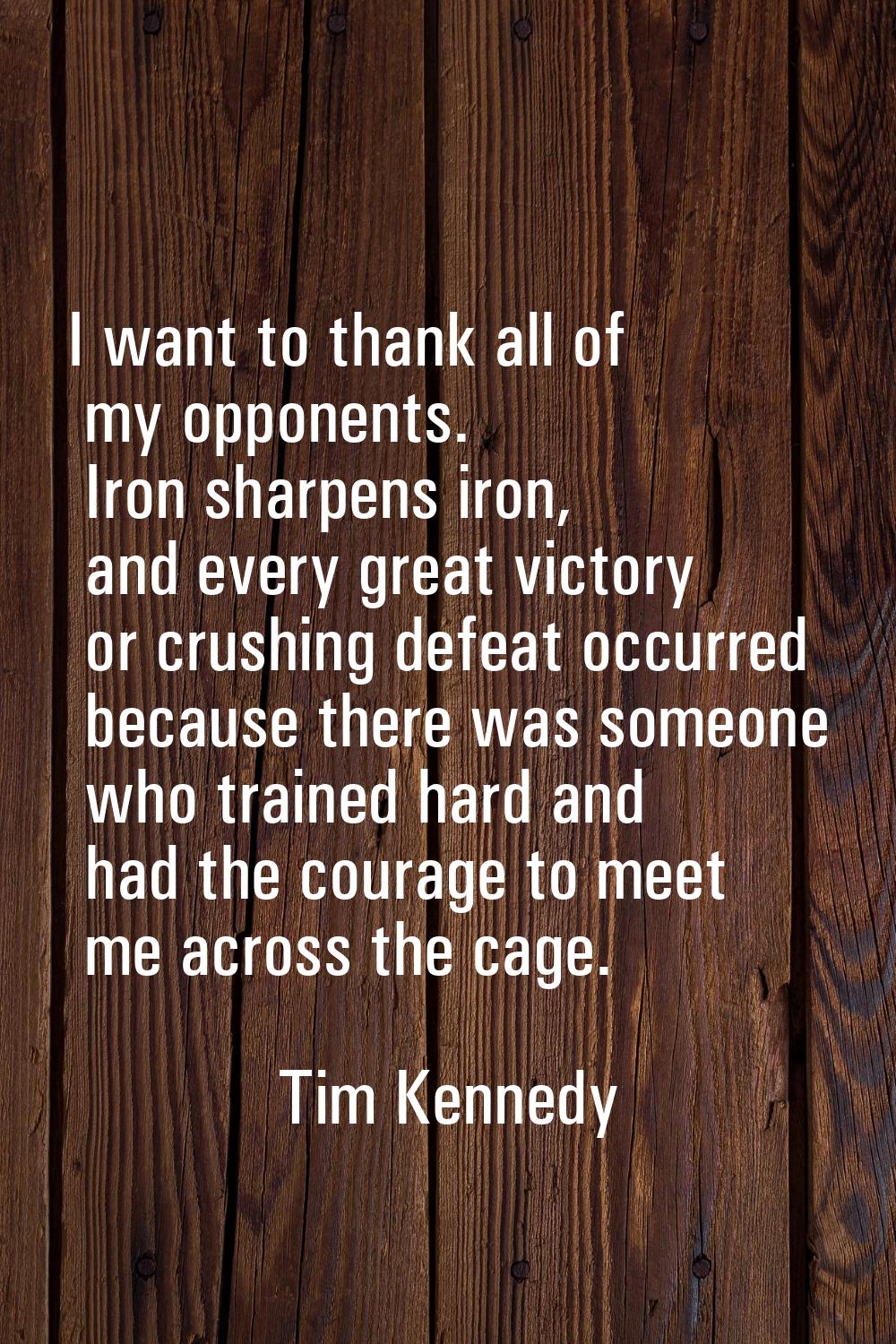 I want to thank all of my opponents. Iron sharpens iron, and every great victory or crushing defeat