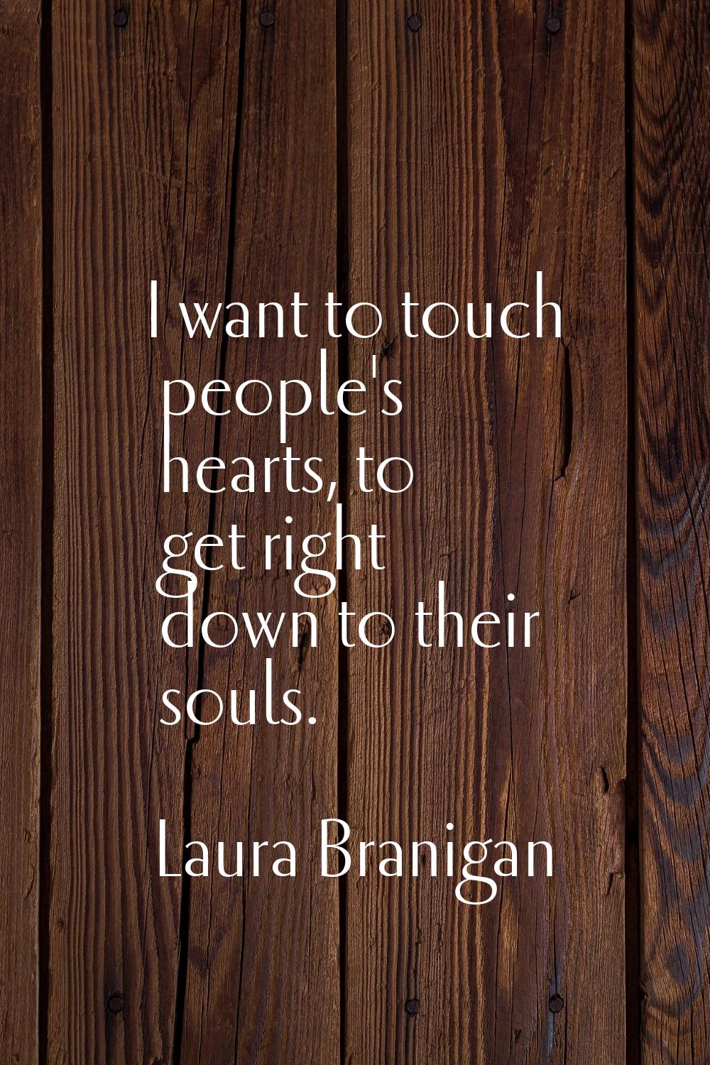 I want to touch people's hearts, to get right down to their souls.