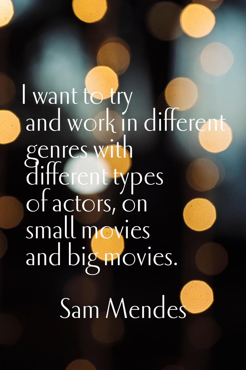 I want to try and work in different genres with different types of actors, on small movies and big 